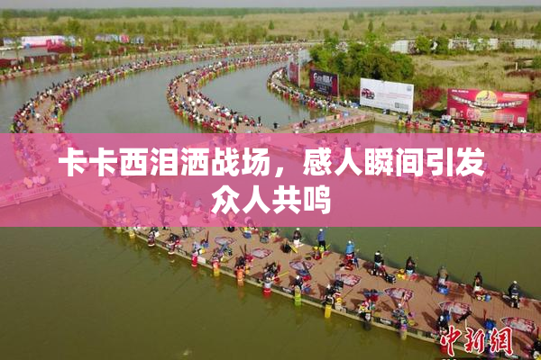卡卡西泪洒战场，感人瞬间引发众人共鸣