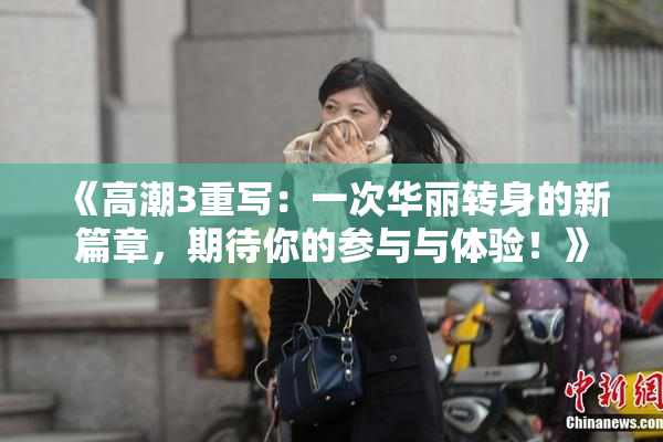 《高潮3重写：一次华丽转身的新篇章，期待你的参与与体验！》