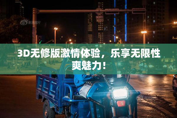 3D无修版激情体验，乐享无限性爽魅力！