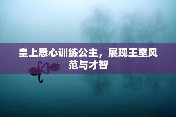 皇上悉心训练公主，展现王室风范与才智
