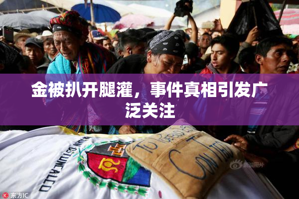 金被扒开腿灌，事件真相引发广泛关注