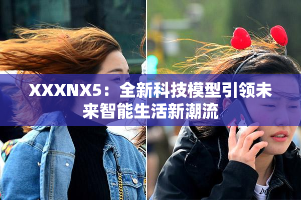 XXXNX5：全新科技模型引领未来智能生活新潮流