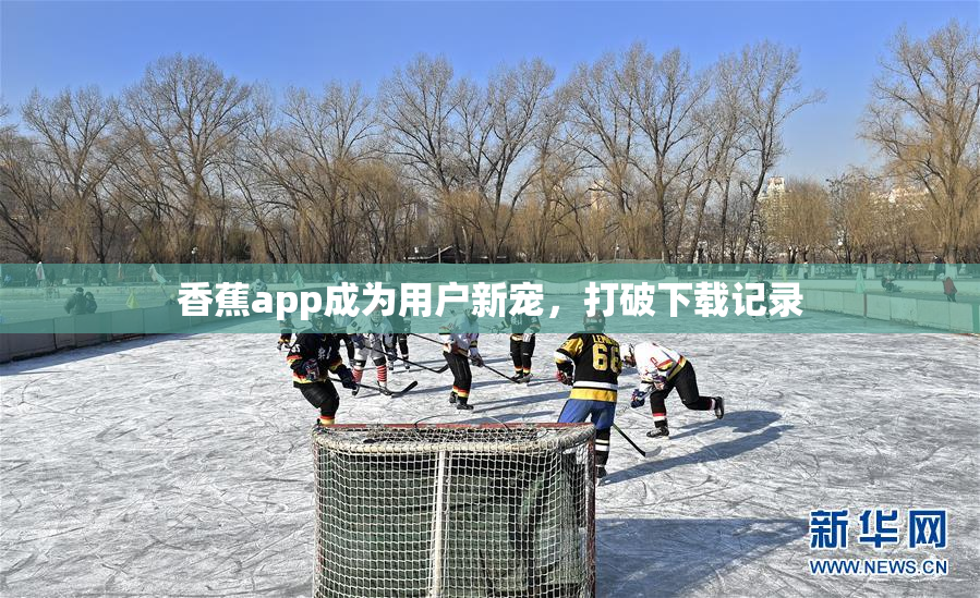 香蕉app成为用户新宠，打破下载记录