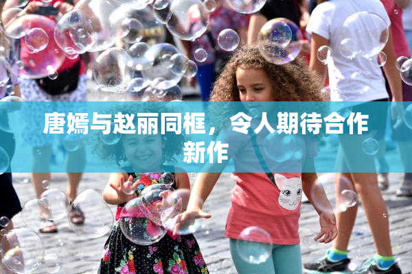 唐嫣与赵丽同框，令人期待合作新作