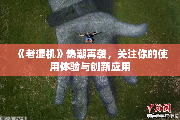 《老湿机》热潮再袭，关注你的使用体验与创新应用