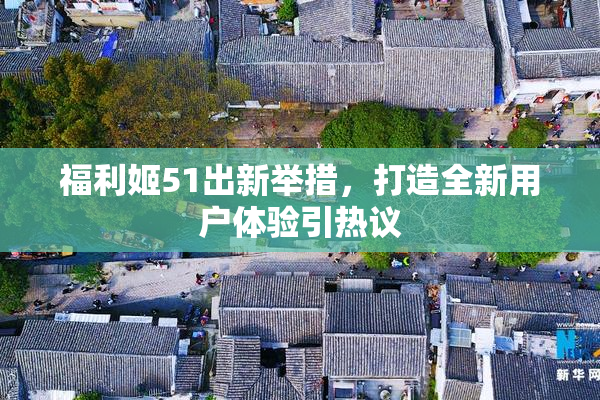 福利姬51出新举措，打造全新用户体验引热议