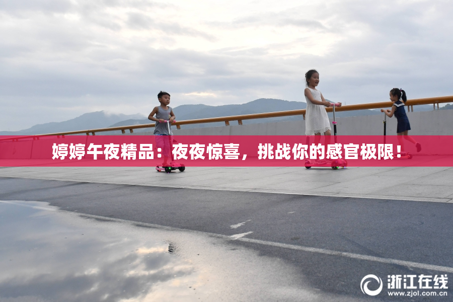 婷婷午夜精品：夜夜惊喜，挑战你的感官极限！