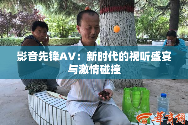 影音先锋AV：新时代的视听盛宴与激情碰撞
