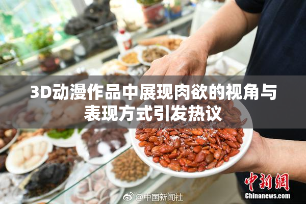 3D动漫作品中展现肉欲的视角与表现方式引发热议