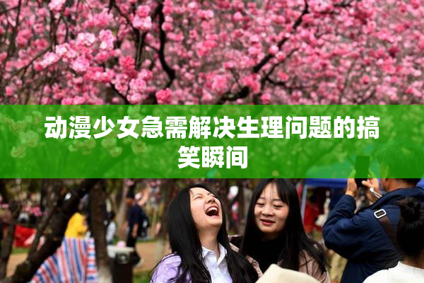 动漫少女急需解决生理问题的搞笑瞬间