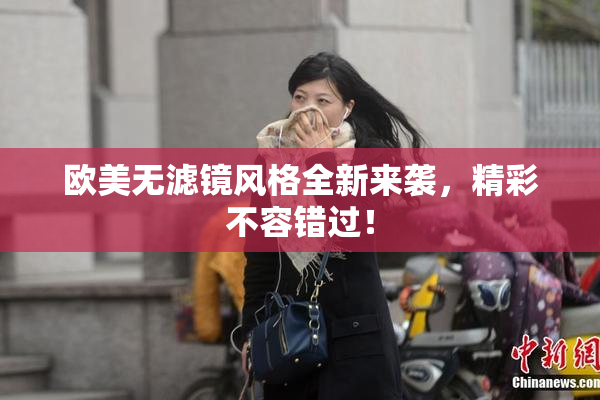 欧美无滤镜风格全新来袭，精彩不容错过！