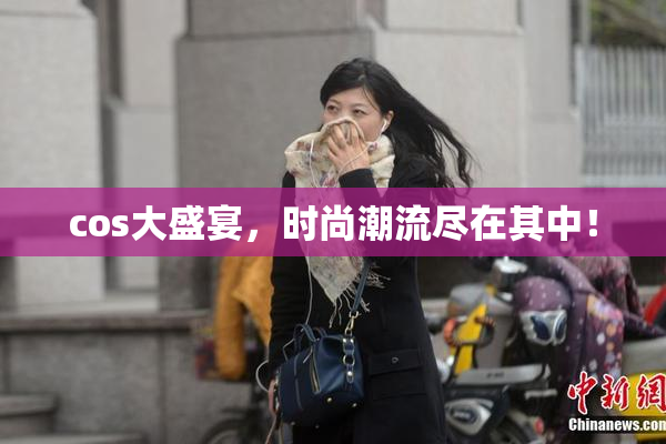 cos大盛宴，时尚潮流尽在其中！