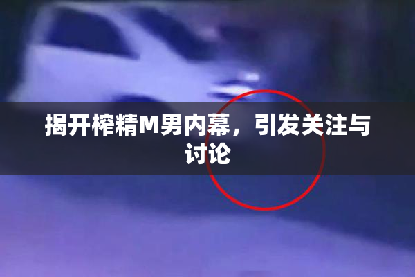 揭开榨精M男内幕，引发关注与讨论