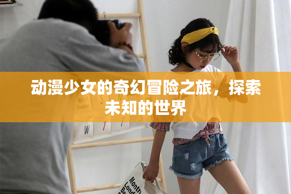动漫少女的奇幻冒险之旅，探索未知的世界