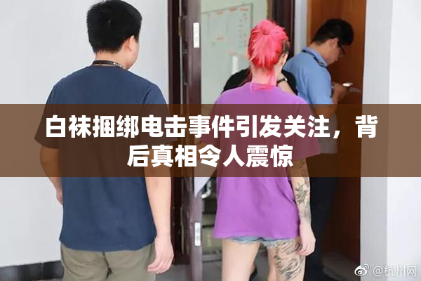 白袜捆绑电击事件引发关注，背后真相令人震惊