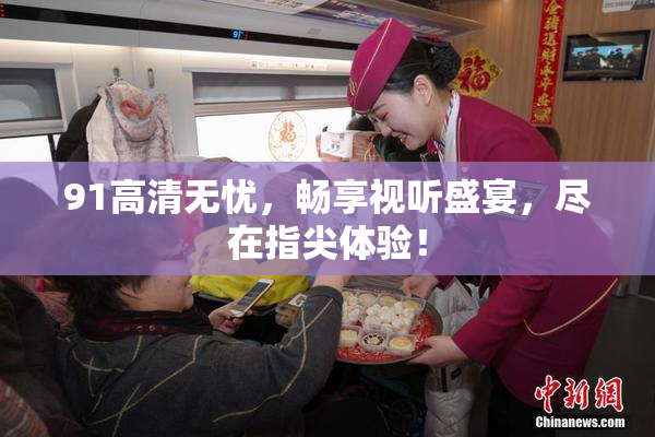 91高清无忧，畅享视听盛宴，尽在指尖体验！