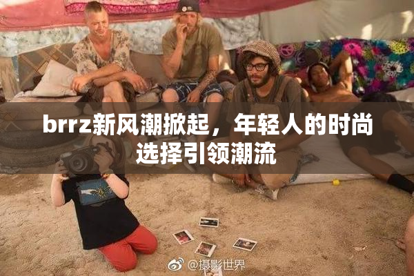 brrz新风潮掀起，年轻人的时尚选择引领潮流