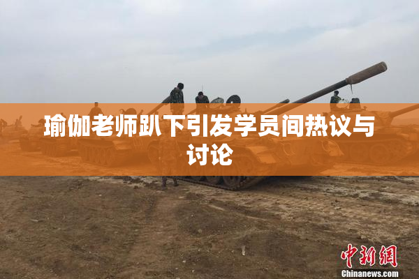瑜伽老师趴下引发学员间热议与讨论
