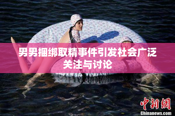 男男捆绑取精事件引发社会广泛关注与讨论