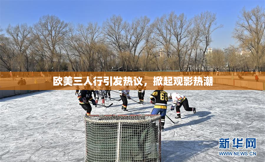 欧美三人行引发热议，掀起观影热潮
