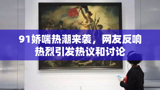 91娇喘热潮来袭，网友反响热烈引发热议和讨论