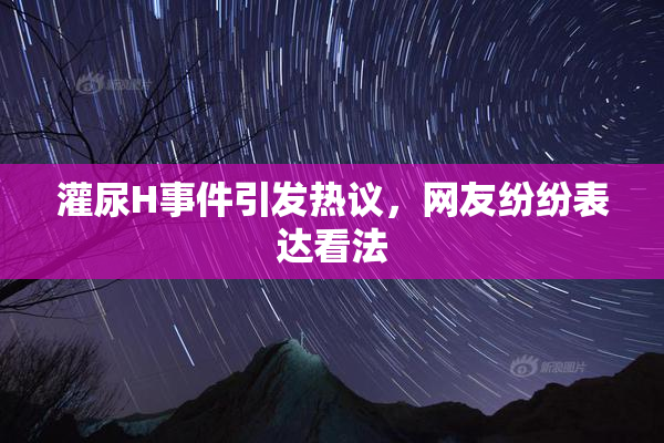 灌尿H事件引发热议，网友纷纷表达看法