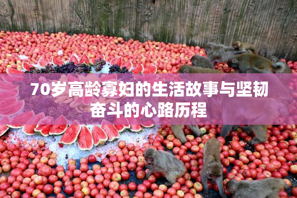 70岁高龄寡妇的生活故事与坚韧奋斗的心路历程