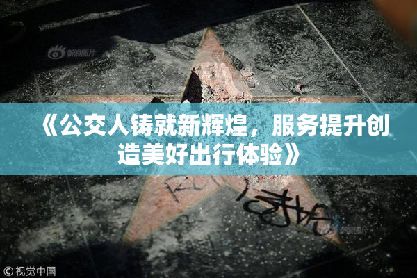 《公交人铸就新辉煌，服务提升创造美好出行体验》