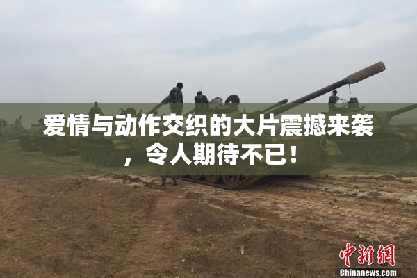 爱情与动作交织的大片震撼来袭，令人期待不已！