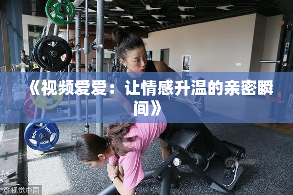《视频爱爱：让情感升温的亲密瞬间》