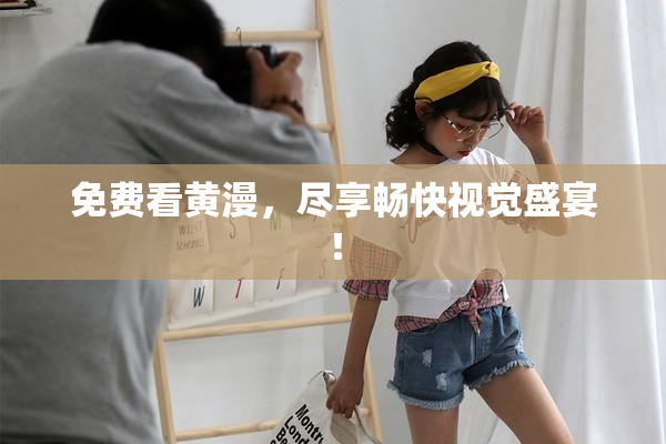 免费看黄漫，尽享畅快视觉盛宴！