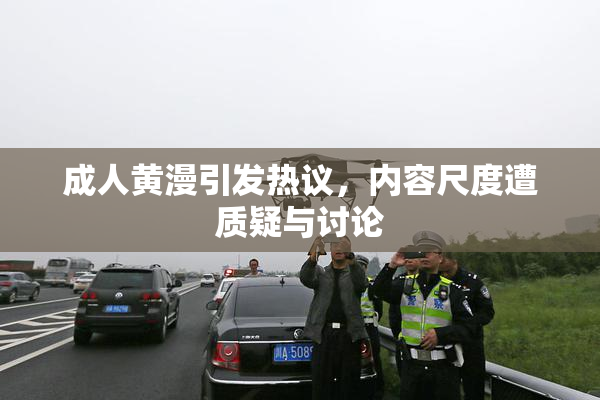 成人黄漫引发热议，内容尺度遭质疑与讨论