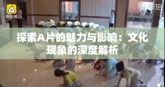 探索A片的魅力与影响：文化现象的深度解析