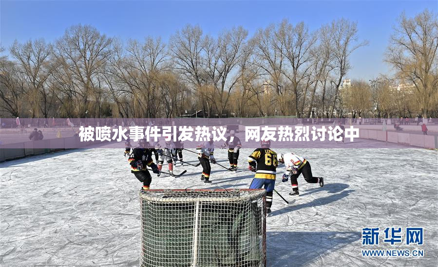 被喷水事件引发热议，网友热烈讨论中