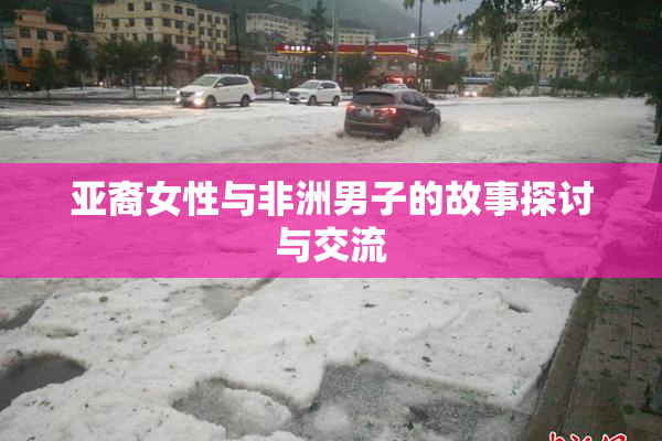 亚裔女性与非洲男子的故事探讨与交流