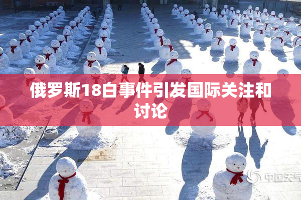 俄罗斯18白事件引发国际关注和讨论