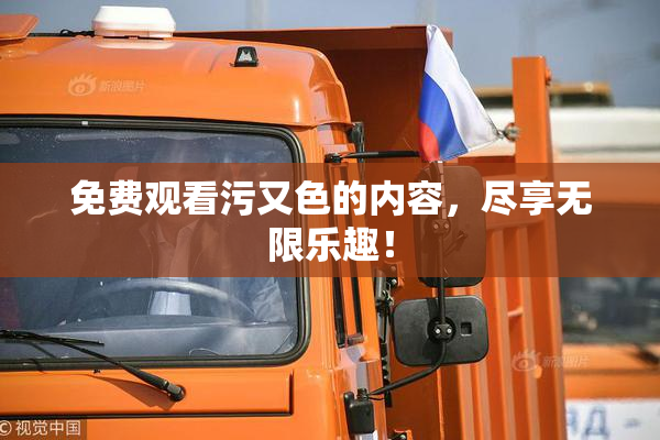 免费观看污又色的内容，尽享无限乐趣！