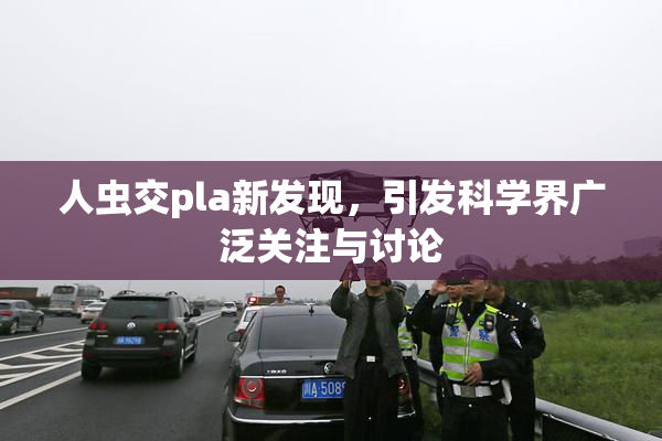 人虫交pla新发现，引发科学界广泛关注与讨论