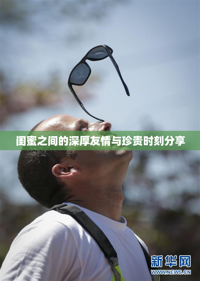 闺蜜之间的深厚友情与珍贵时刻分享