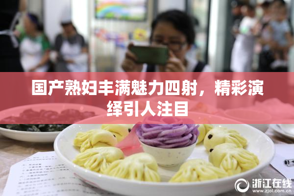 国产熟妇丰满魅力四射，精彩演绎引人注目