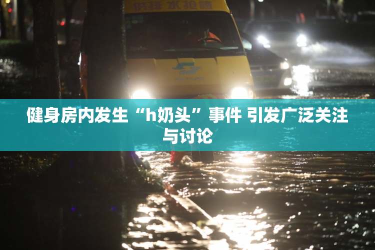 健身房内发生“h奶头”事件 引发广泛关注与讨论