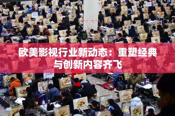 欧美影视行业新动态：重塑经典与创新内容齐飞