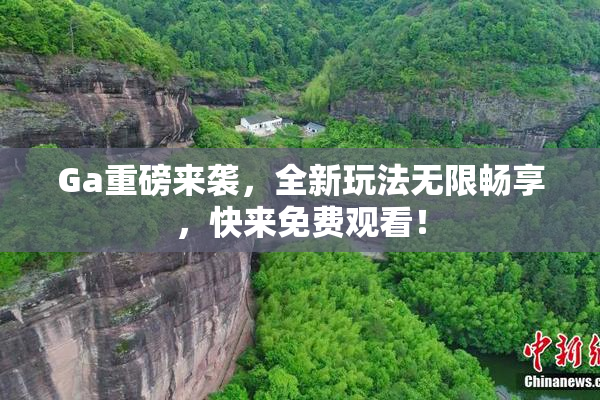 Ga重磅来袭，全新玩法无限畅享，快来免费观看！