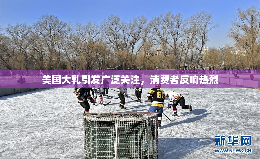 美国大乳引发广泛关注，消费者反响热烈