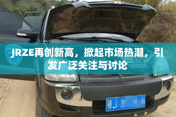 JRZE再创新高，掀起市场热潮，引发广泛关注与讨论