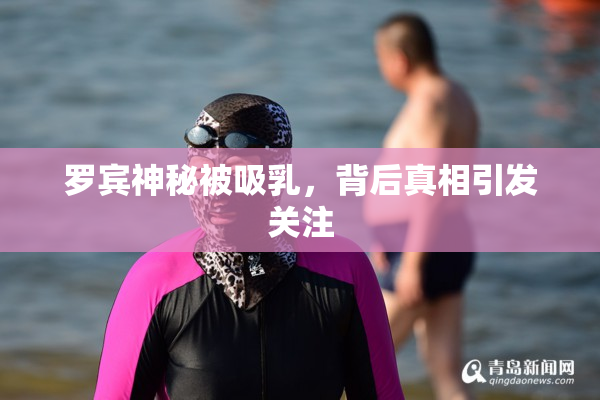 罗宾神秘被吸乳，背后真相引发关注
