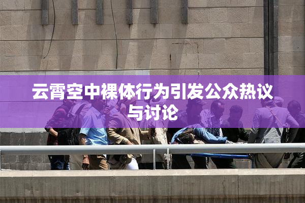 云霄空中裸体行为引发公众热议与讨论