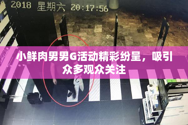 小鲜肉男男G活动精彩纷呈，吸引众多观众关注
