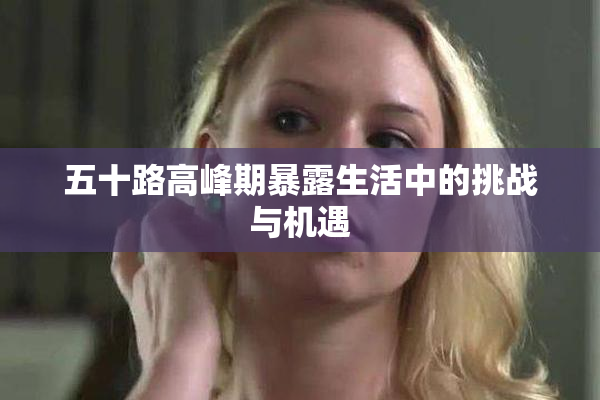 五十路高峰期暴露生活中的挑战与机遇
