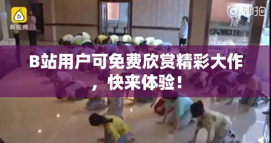 B站用户可免费欣赏精彩大作，快来体验！